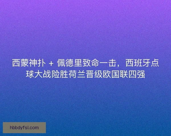 西蒙神扑 + 佩德里致命一击，西班牙点球大战险胜荷兰晋级欧国联四强
