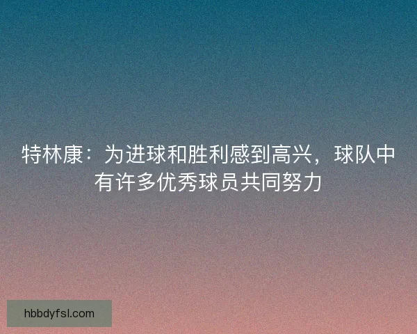 特林康：为进球和胜利感到高兴，球队中有许多优秀球员共同努力