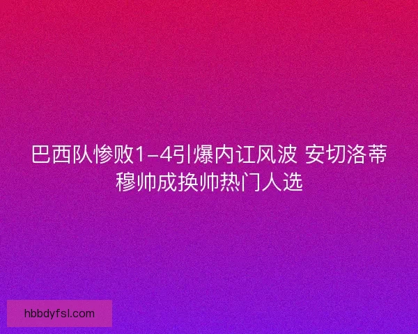 巴西队惨败1-4引爆内讧风波 安切洛蒂穆帅成换帅热门人选 巴西队惨败1-4引爆内讧风波 安切洛蒂穆帅成换帅热门人选