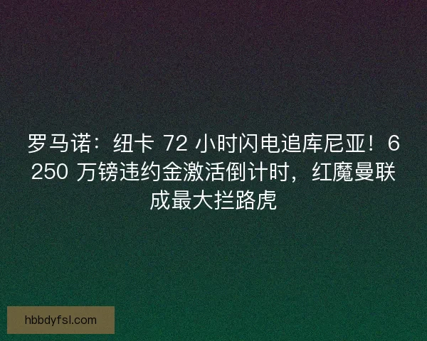 罗马诺：纽卡 72 小时闪电追库尼亚！6250 万镑违约金激活倒计时，红魔曼联成最大拦路虎
