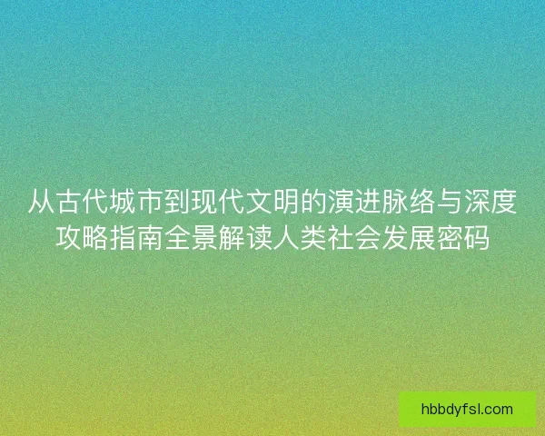 从古代城市到现代文明的演进脉络与深度攻略指南全景解读人类社会发展密码