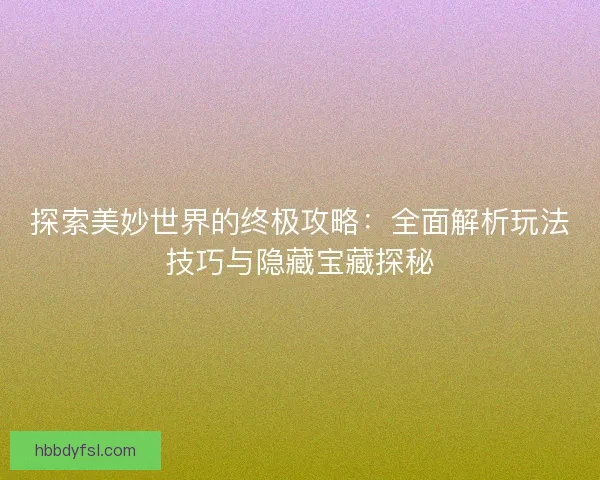 探索美妙世界的终极攻略:全面解析玩法技巧与隐藏宝藏探秘 探索美妙世界的终极攻略:全面解析玩法技巧与隐藏宝藏探秘