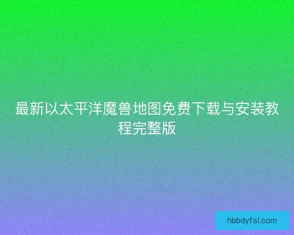 最新以太平洋魔兽地图免费下载与安装教程完整版