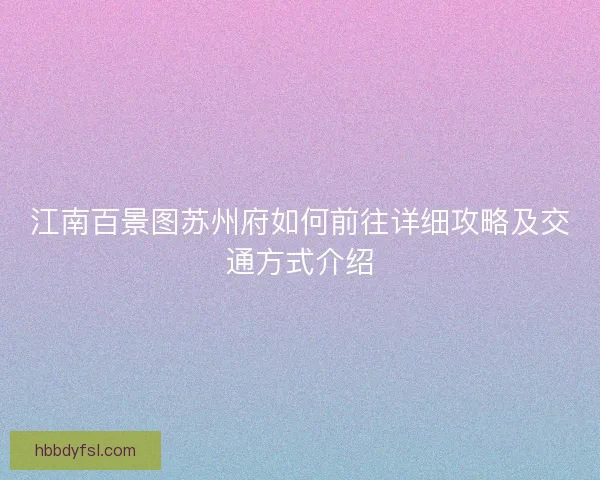 江南百景图苏州府如何前往详细攻略及交通方式介绍 江南百景图苏州府如何前往详细攻略及交通方式介绍