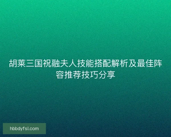 胡莱三国祝融夫人技能搭配解析及最佳阵容推荐技巧分享