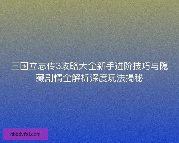 三国立志传3攻略大全新手进阶技巧与隐藏剧情全解析深度玩法揭秘