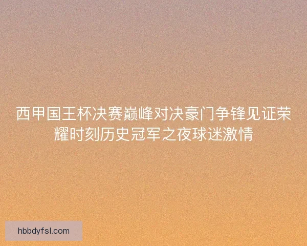 西甲国王杯决赛巅峰对决豪门争锋见证荣耀时刻历史冠军之夜球迷激情