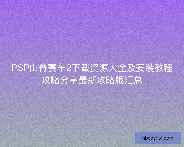 PSP山脊赛车2下载资源大全及安装教程攻略分享最新攻略版汇总