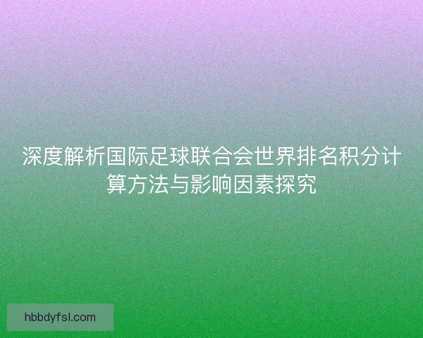 深度解析国际足球联合会世界排名积分计算方法与影响因素探究 深度解析国际足球联合会世界排名积分计算方法与影响因素探究