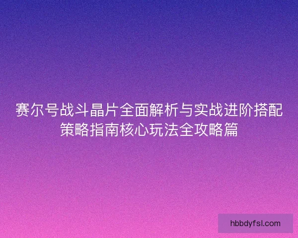 赛尔号战斗晶片全面解析与实战进阶搭配策略指南核心玩法全攻略篇 赛尔号战斗晶片全面解析与实战进阶搭配策略指南核心玩法全攻略篇