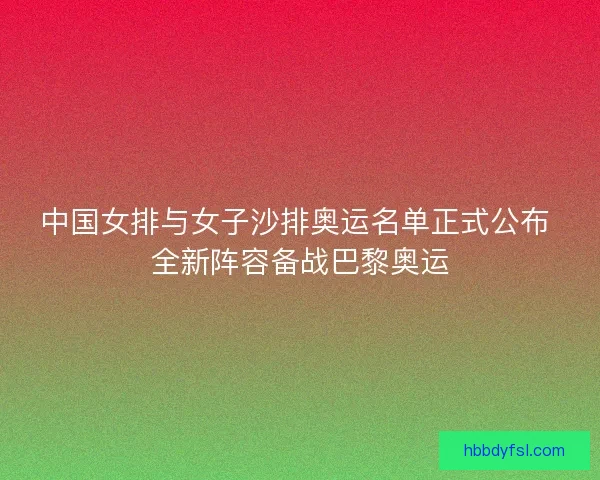 中国女排与女子沙排奥运名单正式公布 全新阵容备战巴黎奥运