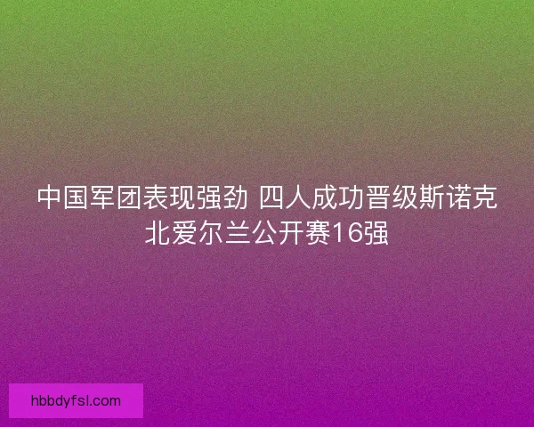 中国军团表现强劲 四人成功晋级斯诺克北爱尔兰公开赛16强