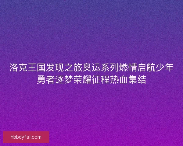 洛克王国发现之旅奥运系列燃情启航少年勇者逐梦荣耀征程热血集结