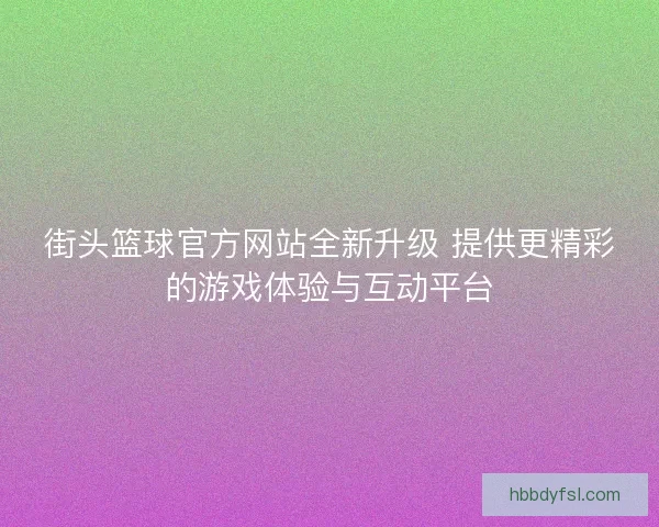 街头篮球官方网站全新升级 提供更精彩的游戏体验与互动平台