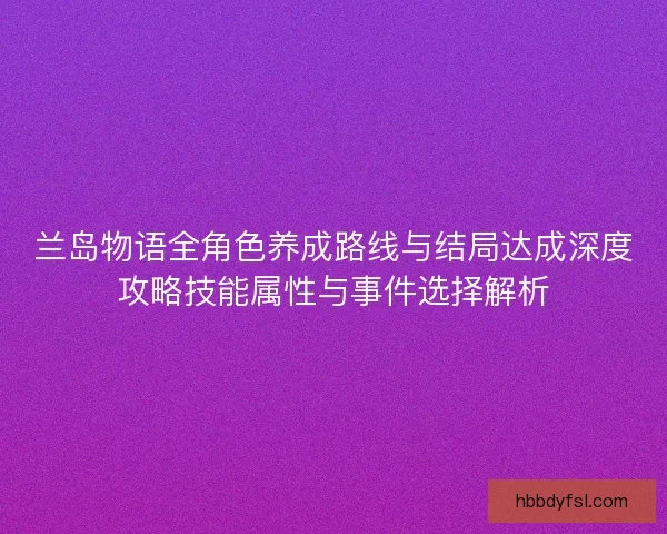 兰岛物语全角色养成路线与结局达成深度攻略技能属性与事件选择解析