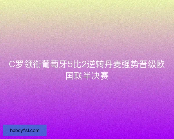 C罗领衔葡萄牙5比2逆转丹麦强势晋级欧国联半决赛 C罗领衔葡萄牙5比2逆转丹麦强势晋级欧国联半决赛
