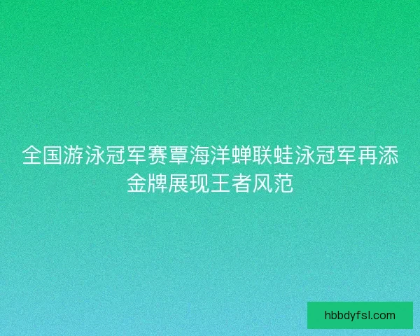 全国游泳冠军赛覃海洋蝉联蛙泳冠军再添金牌展现王者风范