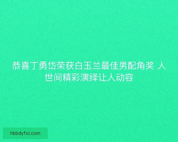 恭喜丁勇岱荣获白玉兰最佳男配角奖 人世间精彩演绎让人动容 恭喜丁勇岱荣获白玉兰最佳男配角奖 人世间精彩演绎让人动容