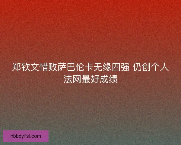 郑钦文惜败萨巴伦卡无缘四强 仍创个人法网最好成绩 郑钦文惜败萨巴伦卡无缘四强 仍创个人法网最好成绩