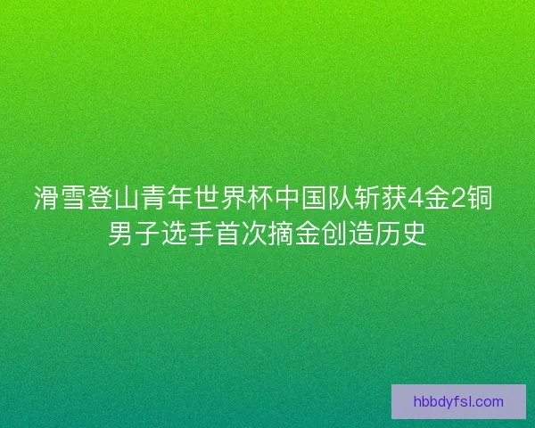 滑雪登山青年世界杯中国队斩获4金2铜 男子选手首次摘金创造历史 滑雪登山青年世界杯中国队斩获4金2铜 男子选手首次摘金创造历史