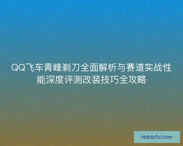 QQ飞车青峰剃刀全面解析与赛道实战性能深度评测改装技巧全攻略