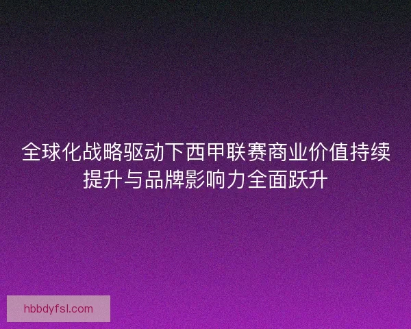 全球化战略驱动下西甲联赛商业价值持续提升与品牌影响力全面跃升 全球化战略驱动下西甲联赛商业价值持续提升与品牌影响力全面跃升