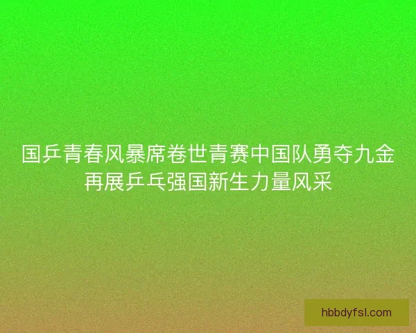 国乒青春风暴席卷世青赛中国队勇夺九金再展乒乓强国新生力量风采 国乒青春风暴席卷世青赛中国队勇夺九金再展乒乓强国新生力量风采