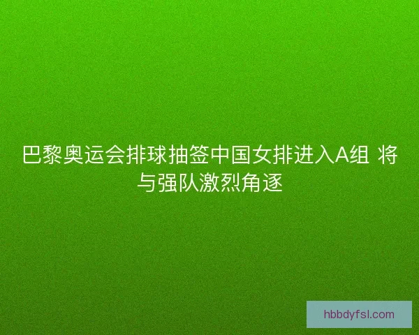 巴黎奥运会排球抽签中国女排进入A组 将与强队激烈角逐 巴黎奥运会排球抽签中国女排进入A组 将与强队激烈角逐