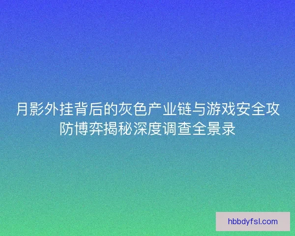 月影外挂背后的灰色产业链与游戏安全攻防博弈揭秘深度调查全景录 月影外挂背后的灰色产业链与游戏安全攻防博弈揭秘深度调查全景录