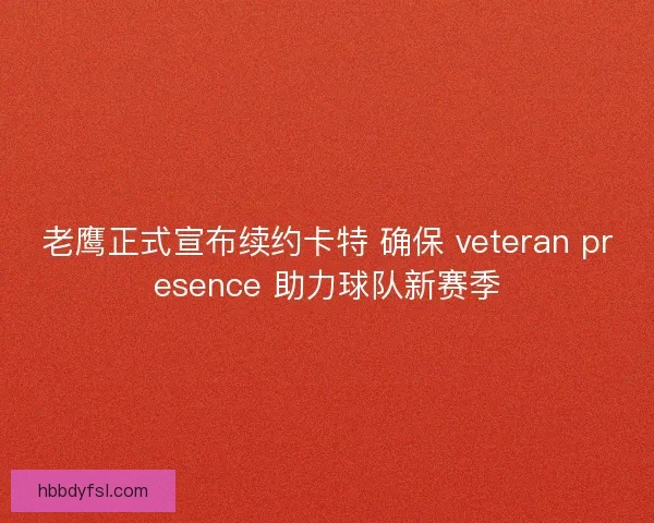 老鹰正式宣布续约卡特 确保 veteran presence 助力球队新赛季 老鹰正式宣布续约卡特 确保 veteran presence 助力球队新赛季