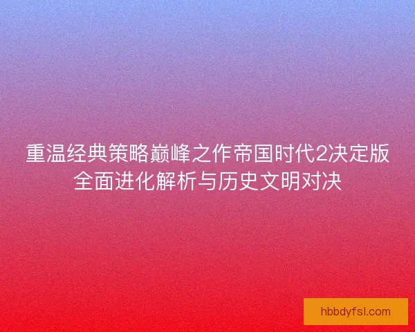 重温经典策略巅峰之作帝国时代2决定版全面进化解析与历史文明对决 重温经典策略巅峰之作帝国时代2决定版全面进化解析与历史文明对决