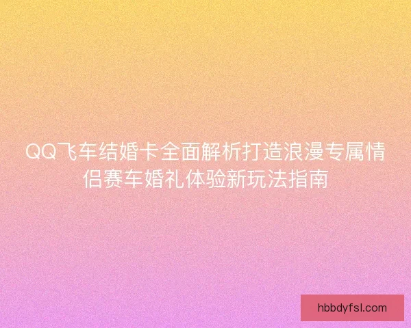 QQ飞车结婚卡全面解析打造浪漫专属情侣赛车婚礼体验新玩法指南 QQ飞车结婚卡全面解析打造浪漫专属情侣赛车婚礼体验新玩法指南