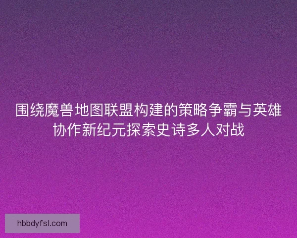 围绕魔兽地图联盟构建的策略争霸与英雄协作新纪元探索史诗多人对战 围绕魔兽地图联盟构建的策略争霸与英雄协作新纪元探索史诗多人对战
