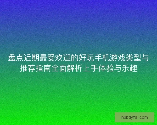 盘点近期最受欢迎的好玩手机游戏类型与推荐指南全面解析上手体验与乐趣