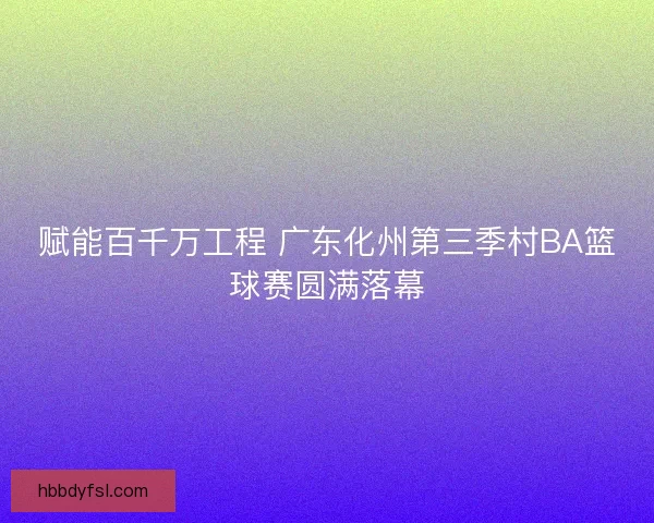 赋能百千万工程 广东化州第三季村BA篮球赛圆满落幕