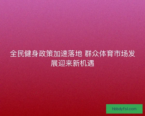 全民健身政策加速落地 群众体育市场发展迎来新机遇 全民健身政策加速落地 群众体育市场发展迎来新机遇