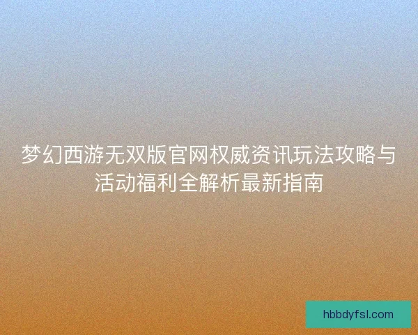 梦幻西游无双版官网权威资讯玩法攻略与活动福利全解析最新指南